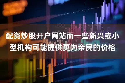 配资炒股开户网站而一些新兴或小型机构可能提供更为亲民的价格