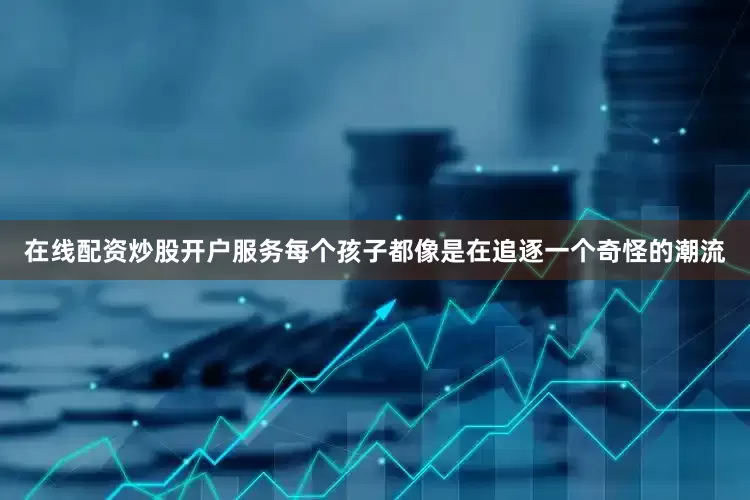 在线配资炒股开户服务每个孩子都像是在追逐一个奇怪的潮流