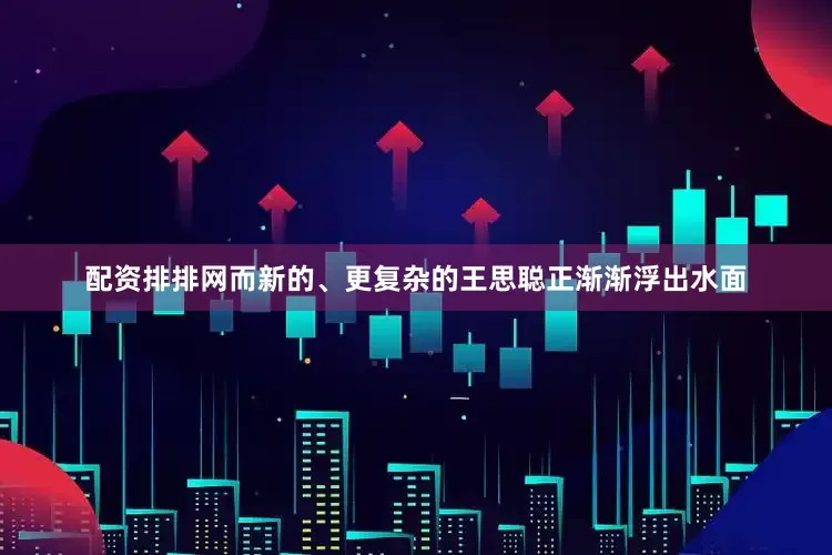 配资排排网而新的、更复杂的王思聪正渐渐浮出水面