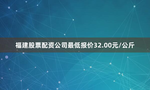 福建股票配资公司最低报价32.00元/公斤