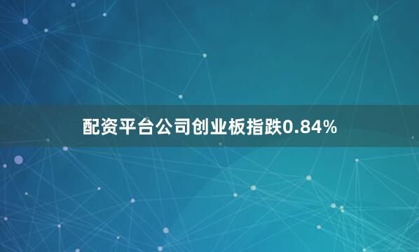 配资平台公司创业板指跌0.84%